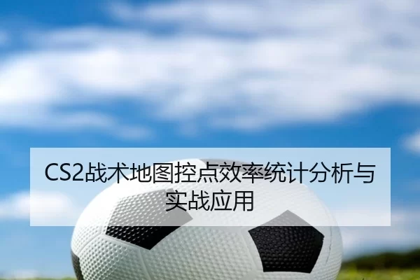 CS2战术地图控点效率统计分析与实战应用