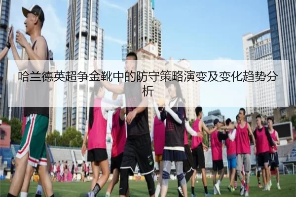 哈兰德英超争金靴中的防守策略演变及变化趋势分析