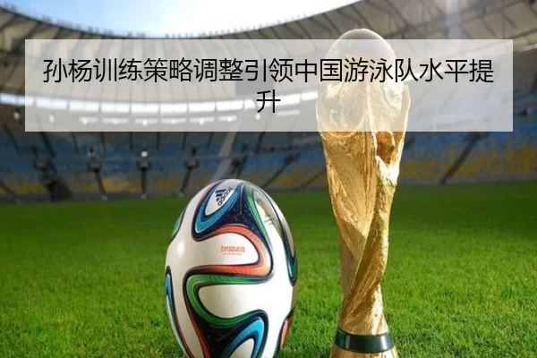 孙杨训练策略调整引领中国游泳队水平提升